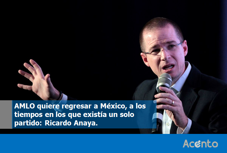 AMLO quiere regresar a México, a los tiempos de un solo partido: Ricardo Anaya.